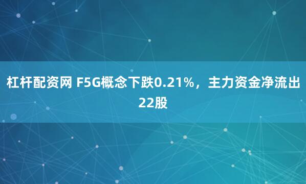 杠杆配资网 F5G概念下跌0.21%，主力资金净流出22股