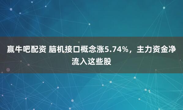 赢牛吧配资 脑机接口概念涨5.74%，主力资金净流入这些股