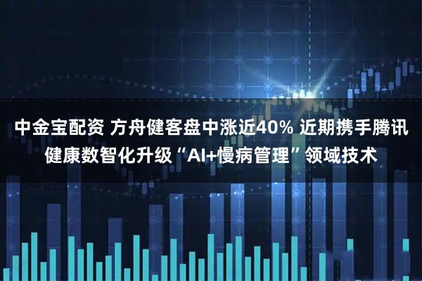 中金宝配资 方舟健客盘中涨近40% 近期携手腾讯健康数智化升级“AI+慢病管理”领域技术
