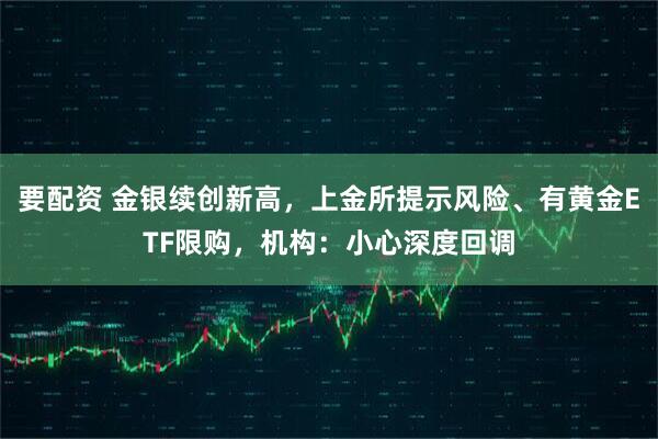 要配资 金银续创新高，上金所提示风险、有黄金ETF限购，机构：小心深度回调