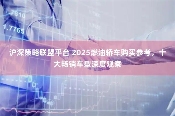 沪深策略联盟平台 2025燃油轿车购买参考,十大畅销车型深度观察
