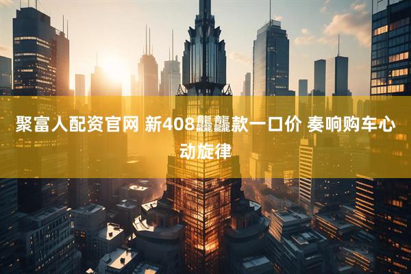 聚富人配资官网 新408龘龘款一口价 奏响购车心动旋律