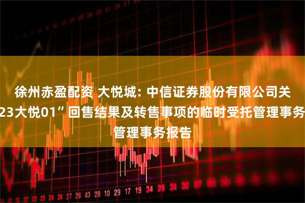 徐州赤盈配资 大悦城: 中信证券股份有限公司关于“23大悦01”回售结果及转售事项的临时受托管理事务报告