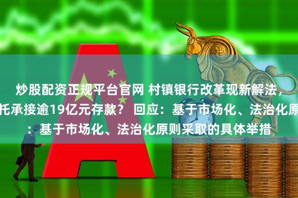 炒股配资正规平台官网 村镇银行改革现新解法，贵州银行缘何借信托承接逾19亿元存款？ 回应：基于市场化、法治化原则采取的具体举措