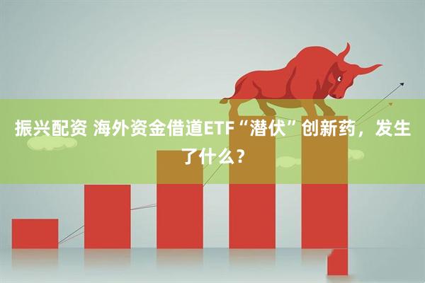 振兴配资 海外资金借道ETF“潜伏”创新药，发生了什么？