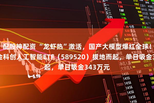 配股神配资 “龙虾热”激活，国产大模型爆红全球！华宝基金科创人工智能ETF（589520）拔地而起，单日吸金343万元