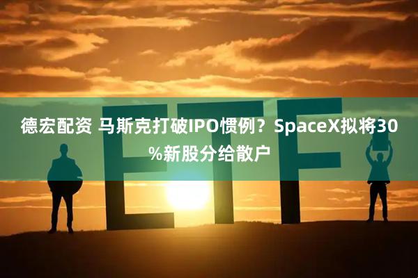 德宏配资 马斯克打破IPO惯例？SpaceX拟将30%新股分给散户