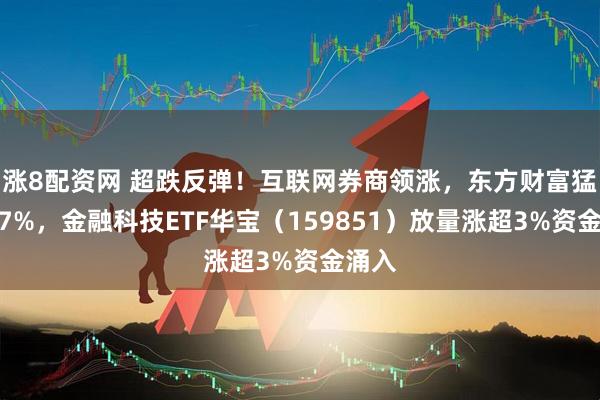 涨8配资网 超跌反弹！互联网券商领涨，东方财富猛攻超7%，金融科技ETF华宝（159851）放量涨超3%资金涌入