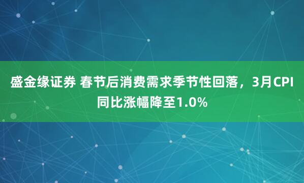 盛金缘证券 春节后消费需求季节性回落，3月CPI同比涨幅降至1.0%