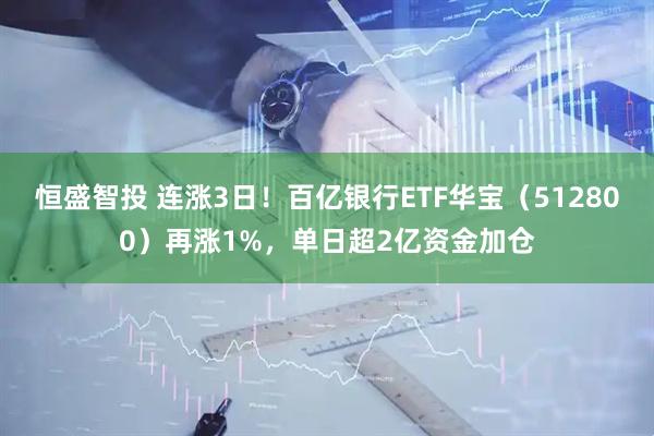 恒盛智投 连涨3日！百亿银行ETF华宝（512800）再涨1%，单日超2亿资金加仓