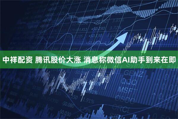 中祥配资 腾讯股价大涨 消息称微信AI助手到来在即