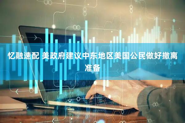 忆融速配 美政府建议中东地区美国公民做好撤离准备