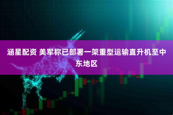 涵星配资 美军称已部署一架重型运输直升机至中东地区